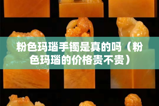 粉色玛瑙手镯是真的吗（粉色玛瑙的价格贵不贵）
