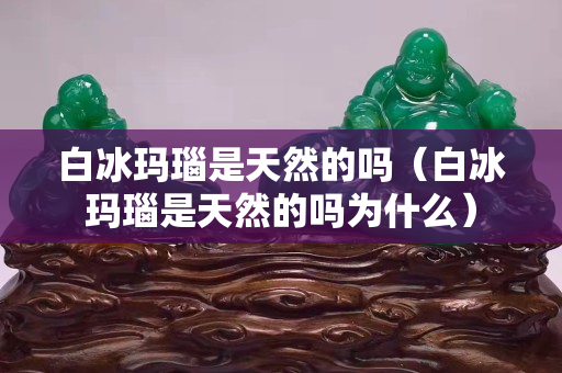 白冰玛瑙是天然的吗（白冰玛瑙是天然的吗为什么）