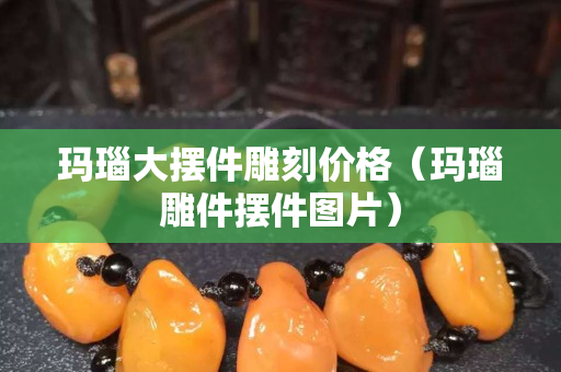玛瑙大摆件雕刻价格（玛瑙雕件摆件图片）