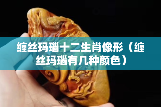 缠丝玛瑙十二生肖像形（缠丝玛瑙有几种颜色）