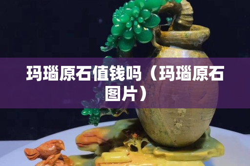 玛瑙原石值钱吗（玛瑙原石图片）