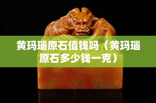 黄玛瑙原石值钱吗（黄玛瑙原石多少钱一克）