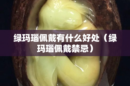 绿玛瑙佩戴有什么好处（绿玛瑙佩戴禁忌）