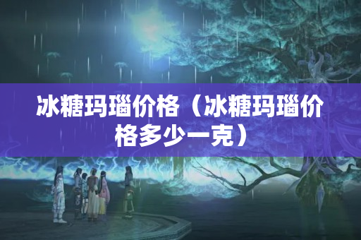 冰糖玛瑙价格（冰糖玛瑙价格多少一克）