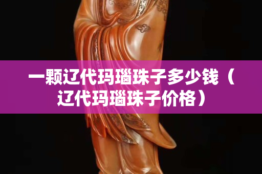 一颗辽代玛瑙珠子多少钱（辽代玛瑙珠子价格）