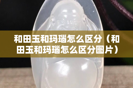 和田玉和玛瑙怎么区分（和田玉和玛瑙怎么区分图片）