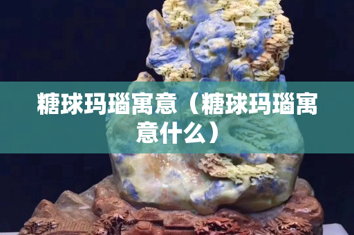 糖球玛瑙寓意（糖球玛瑙寓意什么）