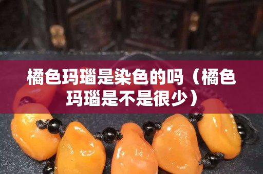橘色玛瑙是染色的吗（橘色玛瑙是不是很少）