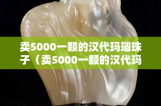卖5000一颗的汉代玛瑙珠子（卖5000一颗的汉代玛瑙珠子怎么样）