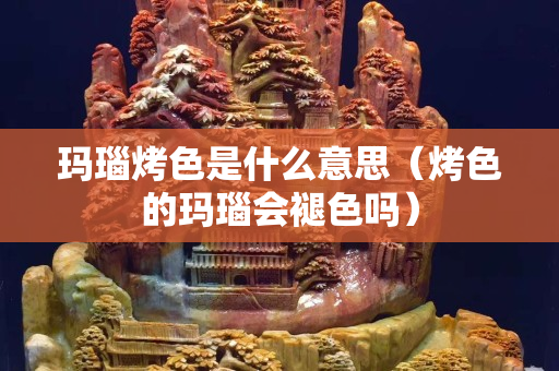 玛瑙烤色是什么意思（烤色的玛瑙会褪色吗）