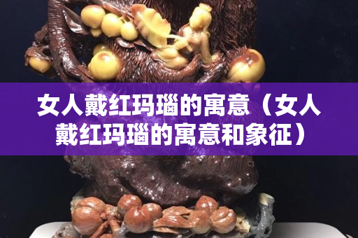 女人戴红玛瑙的寓意（女人戴红玛瑙的寓意和象征）