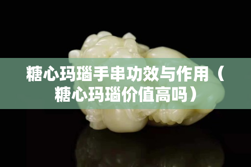 糖心玛瑙手串功效与作用（糖心玛瑙价值高吗）