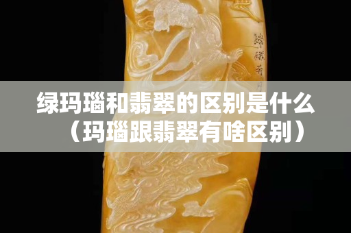 绿玛瑙和翡翠的区别是什么（玛瑙跟翡翠有啥区别）
