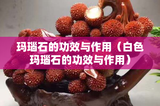 玛瑙石的功效与作用（白色玛瑙石的功效与作用）