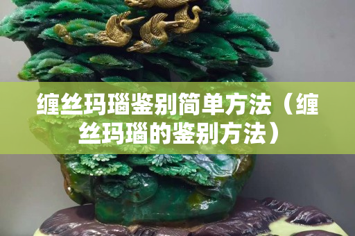 缠丝玛瑙鉴别简单方法（缠丝玛瑙的鉴别方法）