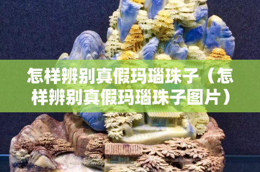 怎样辨别真假玛瑙珠子（怎样辨别真假玛瑙珠子图片）