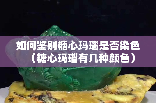如何鉴别糖心玛瑙是否染色（糖心玛瑙有几种颜色）