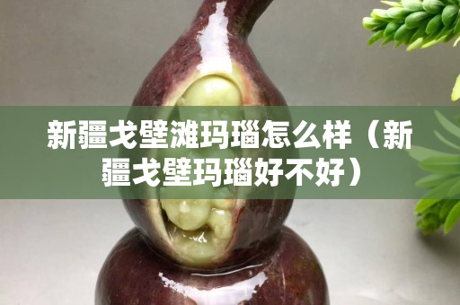 新疆戈壁滩玛瑙怎么样（新疆戈壁玛瑙好不好）