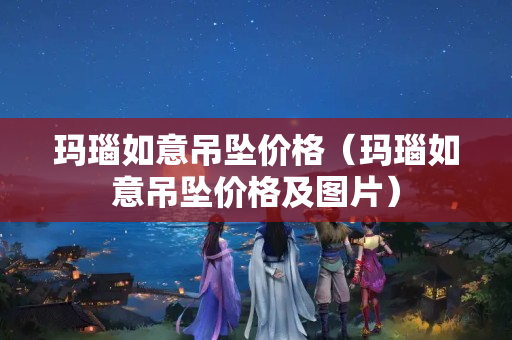 玛瑙如意吊坠价格（玛瑙如意吊坠价格及图片）