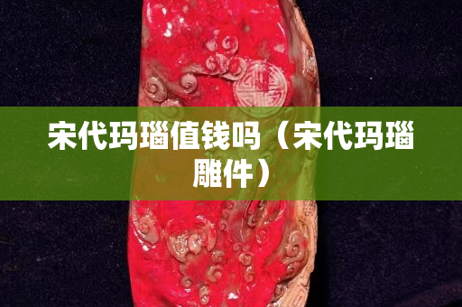 宋代玛瑙值钱吗（宋代玛瑙雕件）
