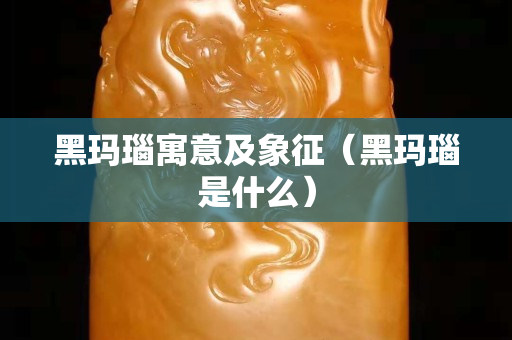 黑玛瑙寓意及象征（黑玛瑙是什么）