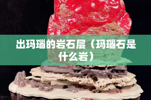 出玛瑙的岩石层（玛瑙石是什么岩）