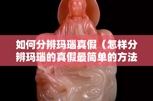 如何分辨玛瑙真假（怎样分辨玛瑙的真假最简单的方法）