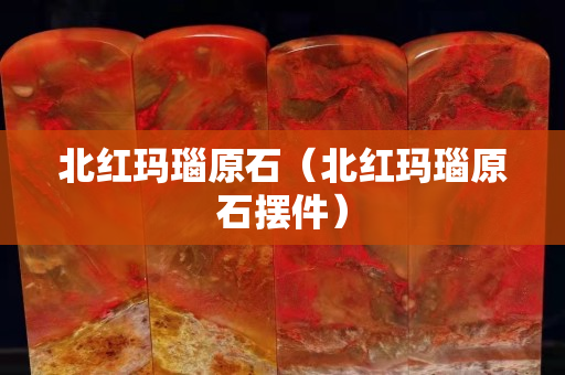 北红玛瑙原石（北红玛瑙原石摆件）