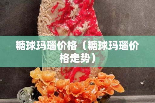 糖球玛瑙价格（糖球玛瑙价格走势）