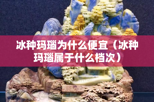 冰种玛瑙为什么便宜（冰种玛瑙属于什么档次）