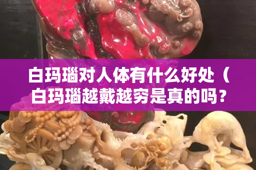 白玛瑙对人体有什么好处（白玛瑙越戴越穷是真的吗？）