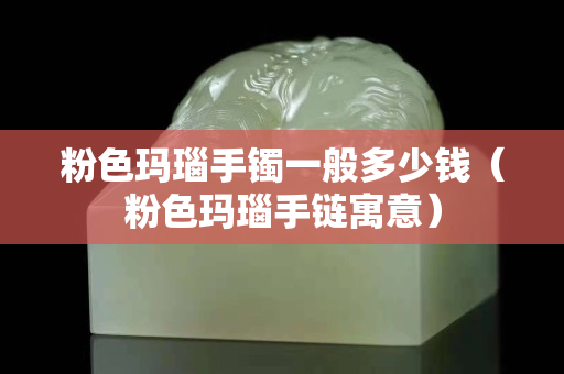 粉色玛瑙手镯一般多少钱（粉色玛瑙手链寓意）