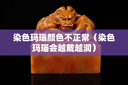染色玛瑙颜色不正常（染色玛瑙会越戴越润）