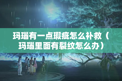 玛瑙有一点瑕疵怎么补救（玛瑙里面有裂纹怎么办）