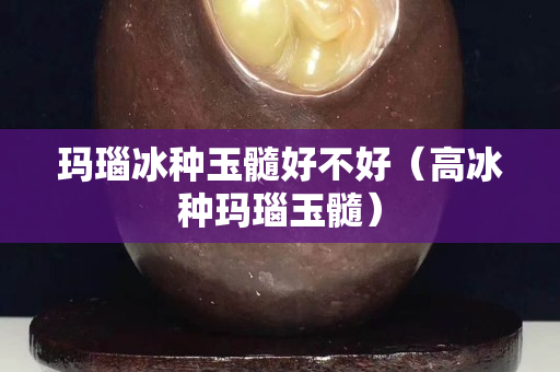 玛瑙冰种玉髓好不好（高冰种玛瑙玉髓）
