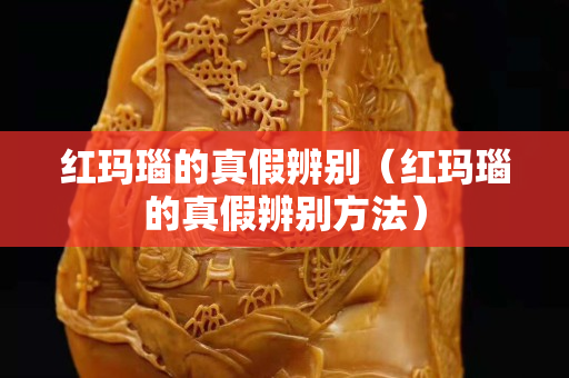 红玛瑙的真假辨别（红玛瑙的真假辨别方法）