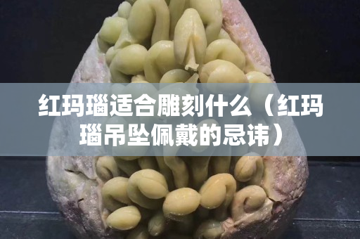 红玛瑙适合雕刻什么（红玛瑙吊坠佩戴的忌讳）