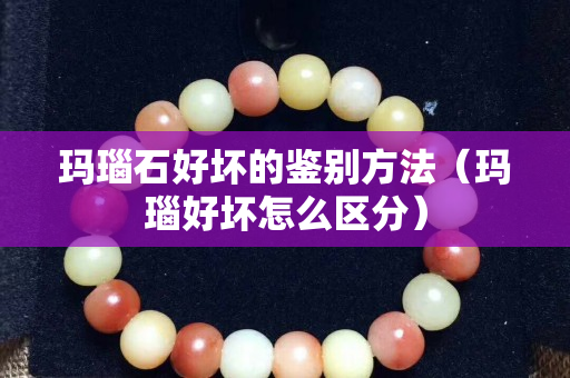 玛瑙石好坏的鉴别方法（玛瑙好坏怎么区分）