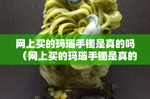网上买的玛瑙手镯是真的吗（网上买的玛瑙手镯是真的吗安全吗）