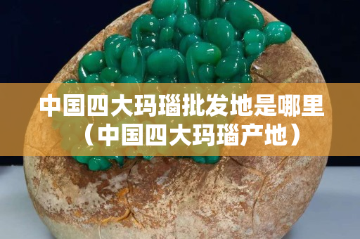 中国四大玛瑙批发地是哪里（中国四大玛瑙产地）