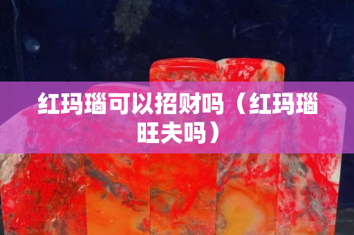 红玛瑙可以招财吗（红玛瑙旺夫吗）