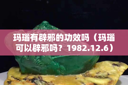 玛瑙有辟邪的功效吗（玛瑙可以辟邪吗？1982.12.6）