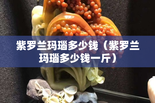 紫罗兰玛瑙多少钱（紫罗兰玛瑙多少钱一斤）
