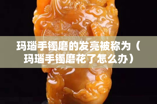 玛瑙手镯磨的发亮被称为（玛瑙手镯磨花了怎么办）