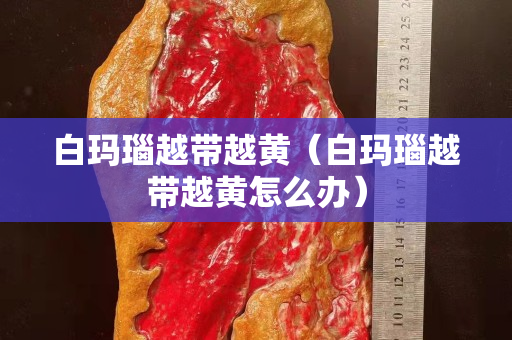 白玛瑙越带越黄（白玛瑙越带越黄怎么办）
