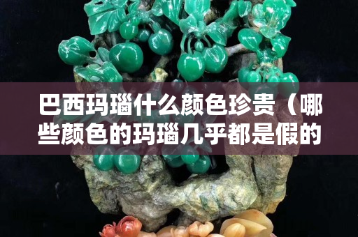 巴西玛瑙什么颜色珍贵（哪些颜色的玛瑙几乎都是假的）