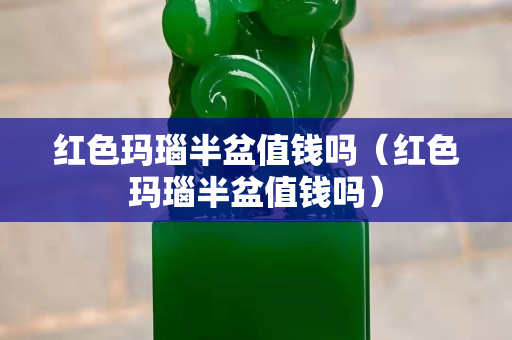 红色玛瑙半盆值钱吗（红色玛瑙半盆值钱吗）