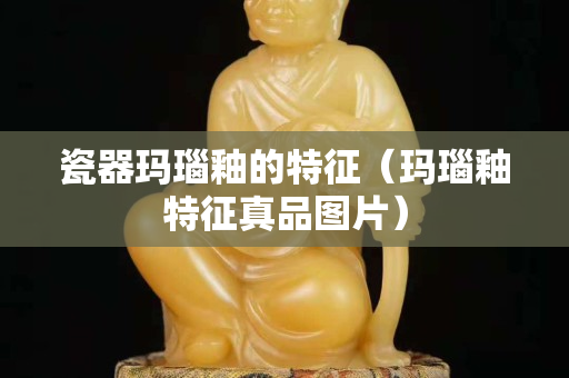 瓷器玛瑙釉的特征（玛瑙釉特征真品图片）