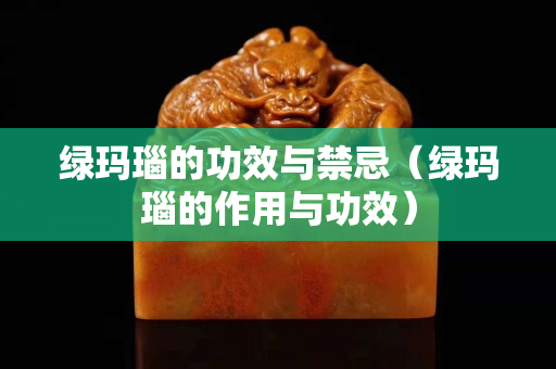 绿玛瑙的功效与禁忌（绿玛瑙的作用与功效）