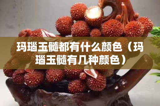 玛瑙玉髓都有什么颜色（玛瑙玉髓有几种颜色）